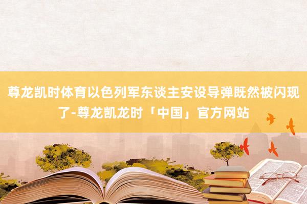 尊龙凯时体育以色列军东谈主安设导弹既然被闪现了-尊龙凯龙时「中国」官方网站