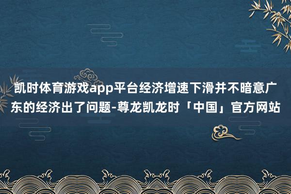 凯时体育游戏app平台经济增速下滑并不暗意广东的经济出了问题-尊龙凯龙时「中国」官方网站