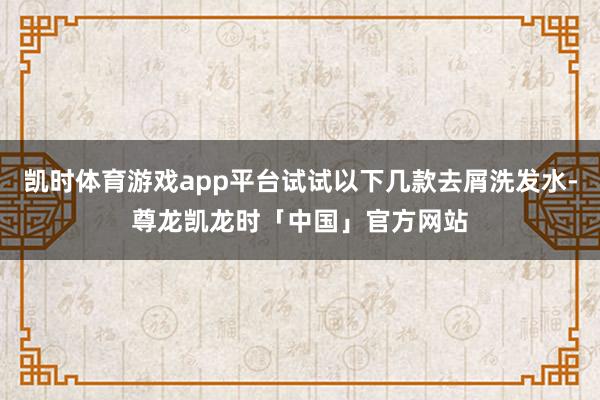 凯时体育游戏app平台试试以下几款去屑洗发水-尊龙凯龙时「中国」官方网站