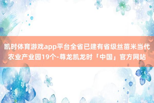 凯时体育游戏app平台全省已建有省级丝苗米当代农业产业园19个-尊龙凯龙时「中国」官方网站