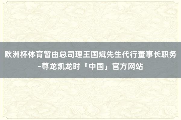 欧洲杯体育暂由总司理王国斌先生代行董事长职务-尊龙凯龙时「中国」官方网站