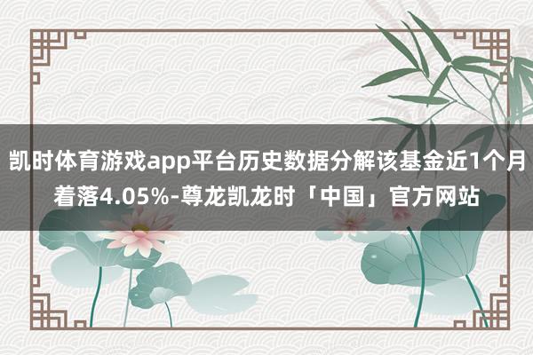 凯时体育游戏app平台历史数据分解该基金近1个月着落4.05%-尊龙凯龙时「中国」官方网站