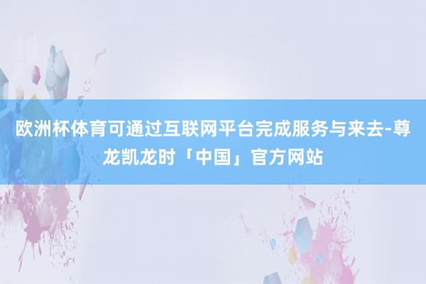 欧洲杯体育可通过互联网平台完成服务与来去-尊龙凯龙时「中国」官方网站