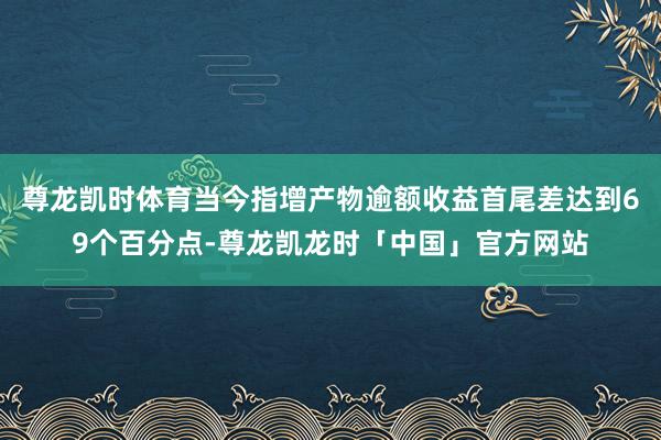 尊龙凯时体育当今指增产物逾额收益首尾差达到69个百分点-尊龙凯龙时「中国」官方网站