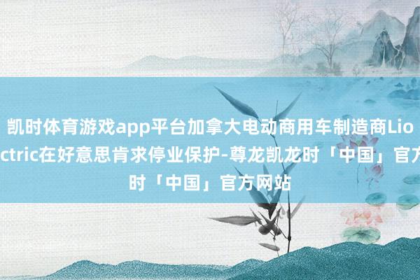 凯时体育游戏app平台加拿大电动商用车制造商Lion Electric在好意思肯求停业保护-尊龙凯龙时「中国」官方网站