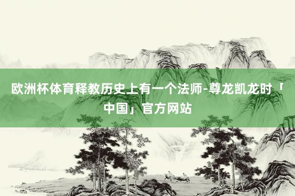 欧洲杯体育释教历史上有一个法师-尊龙凯龙时「中国」官方网站