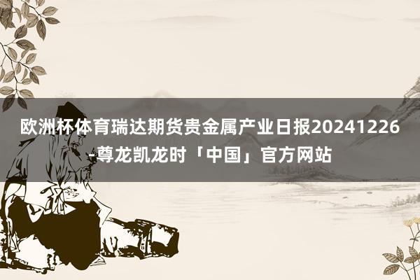 欧洲杯体育瑞达期货贵金属产业日报20241226-尊龙凯龙时「中国」官方网站