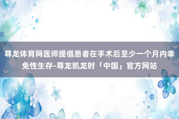 尊龙体育网医师提倡患者在手术后至少一个月内幸免性生存-尊龙凯龙时「中国」官方网站