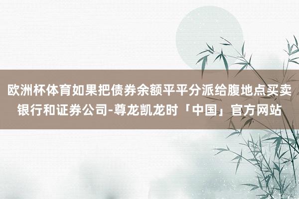 欧洲杯体育如果把债券余额平平分派给腹地点买卖银行和证券公司-尊龙凯龙时「中国」官方网站