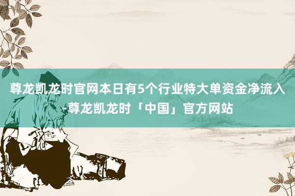 尊龙凯龙时官网本日有5个行业特大单资金净流入-尊龙凯龙时「中国」官方网站