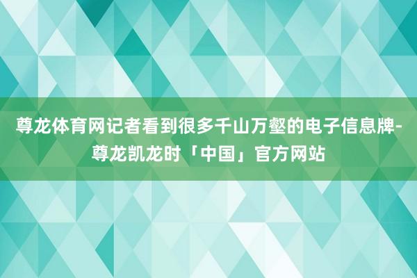 尊龙体育网记者看到很多千山万壑的电子信息牌-尊龙凯龙时「中国」官方网站