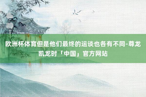 欧洲杯体育但是他们最终的运谈也各有不同-尊龙凯龙时「中国」官方网站