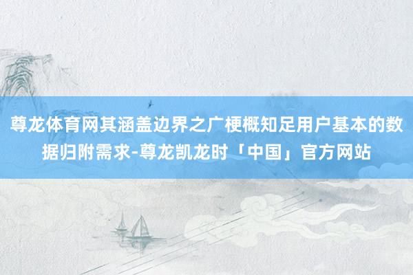 尊龙体育网其涵盖边界之广梗概知足用户基本的数据归附需求-尊龙凯龙时「中国」官方网站