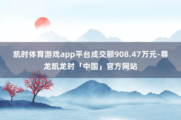 凯时体育游戏app平台成交额908.47万元-尊龙凯龙时「中国」官方网站