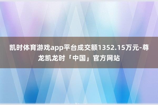 凯时体育游戏app平台成交额1352.15万元-尊龙凯龙时「中国」官方网站