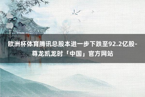 欧洲杯体育腾讯总股本进一步下跌至92.2亿股-尊龙凯龙时「中国」官方网站