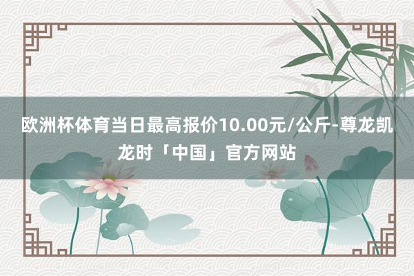 欧洲杯体育当日最高报价10.00元/公斤-尊龙凯龙时「中国」官方网站