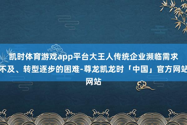 凯时体育游戏app平台大王人传统企业濒临需求不及、转型逐步的困难-尊龙凯龙时「中国」官方网站