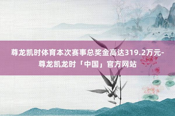 尊龙凯时体育本次赛事总奖金高达319.2万元-尊龙凯龙时「中国」官方网站